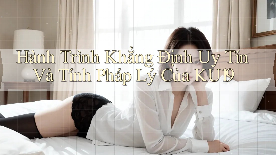 Hành Trình Khẳng Định Uy Tín Và Tính Pháp Lý Của KU19