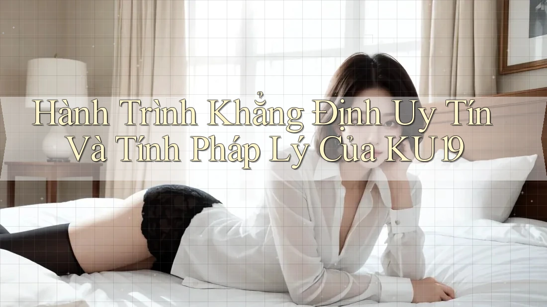 Hành Trình Khẳng Định Uy Tín Và Tính Pháp Lý Của KU19