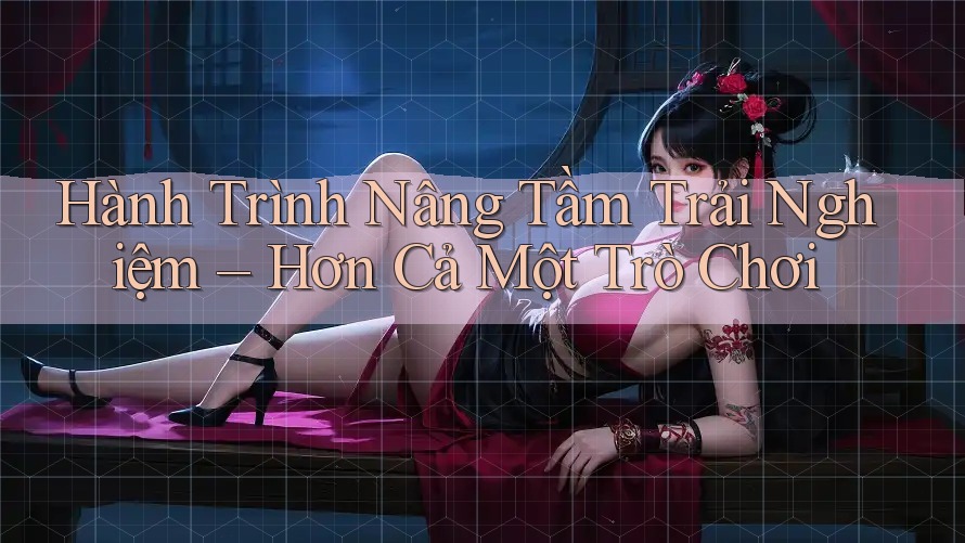 Hành Trình Nâng Tầm Trải Nghiệm – Hơn Cả Một Trò Chơi Hành Trình Nâng Tầm Trải Nghiệm – Hơn Cả Một Trò Chơi