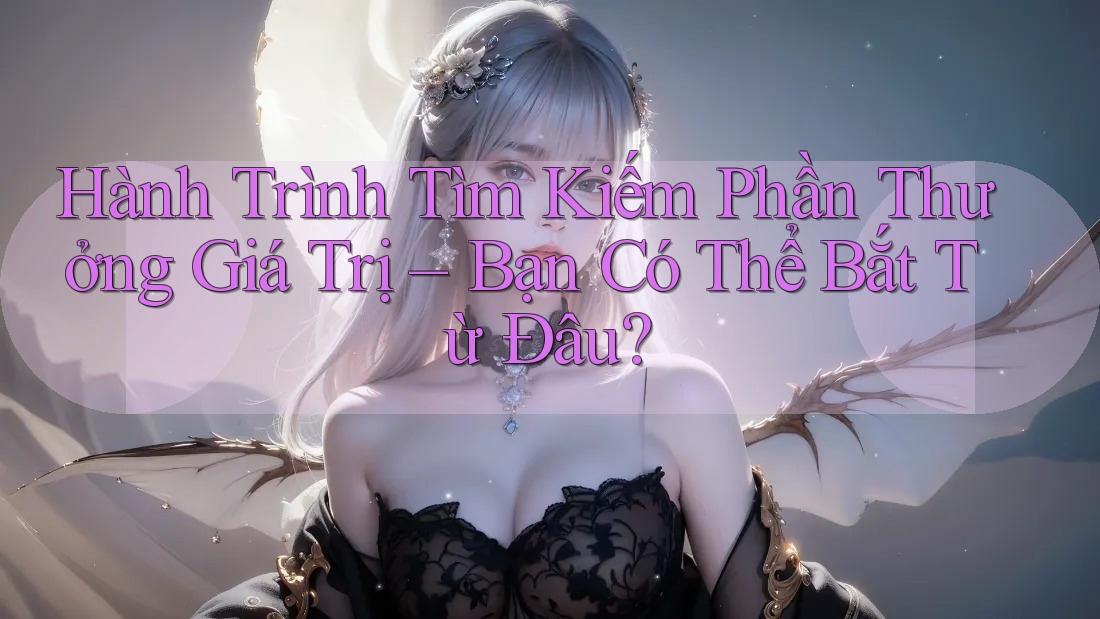 Hành Trình Tìm Kiếm Phần Thưởng Giá Trị – Bạn Có Thể Bắt Từ Đâu?