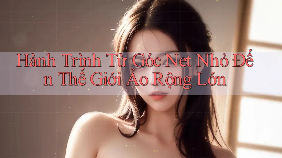 Hành Trình Từ Góc Net Nhỏ Đến Thế Giới Ảo Rộng Lớn