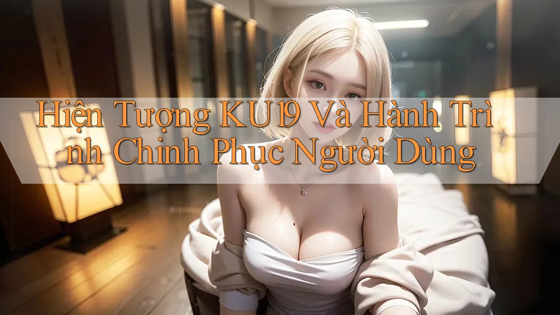 Hiện Tượng KU19 Và Hành Trình Chinh Phục Người Dùng