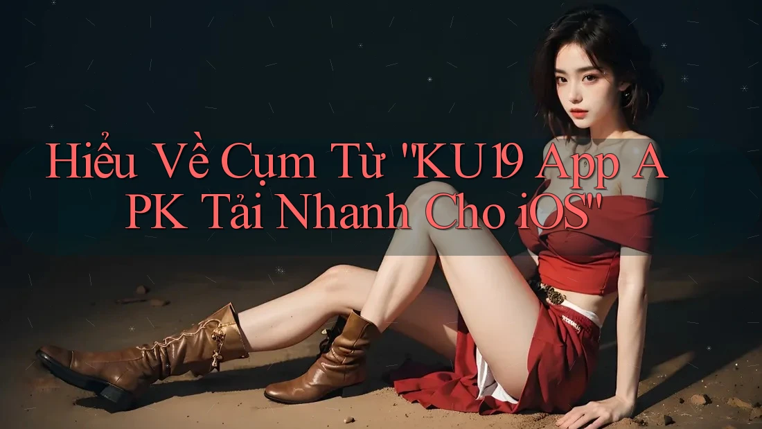 Hiểu Về Cụm Từ “KU19 App APK Tải Nhanh Cho iOS”