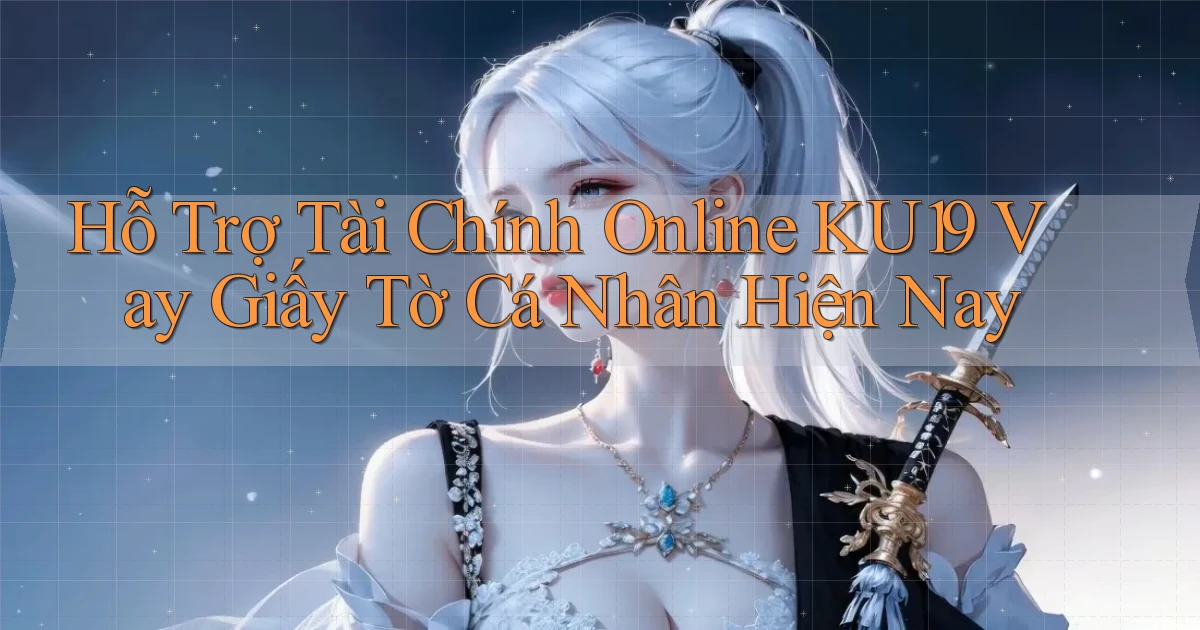 hỗ trợ tài chính online ku19 vay giấy tờ cá nhân hiện nay