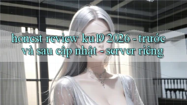 honest review ku19 2026   trước và sau cập nhật   server riêng
