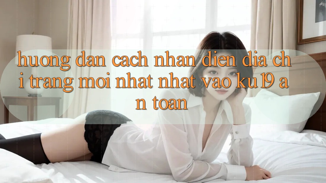 Hướng Dẫn Cách Nhận Diện Địa chỉ trang Mới nhất Nhất Vào ku19 An Toàn Hướng Dẫn Cách Nhận Diện Địa chỉ trang Mới nhất Nhất Vào ku19 An Toàn