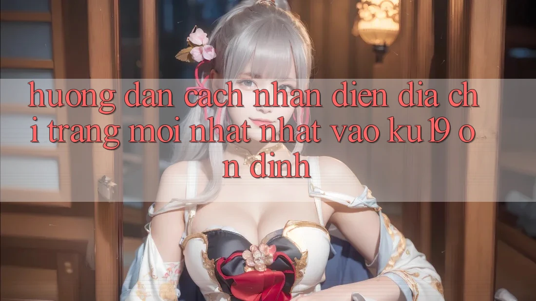 Hướng Dẫn Cách Nhận Diện Địa chỉ trang Mới nhất Nhất Vào ku19 Ổn định