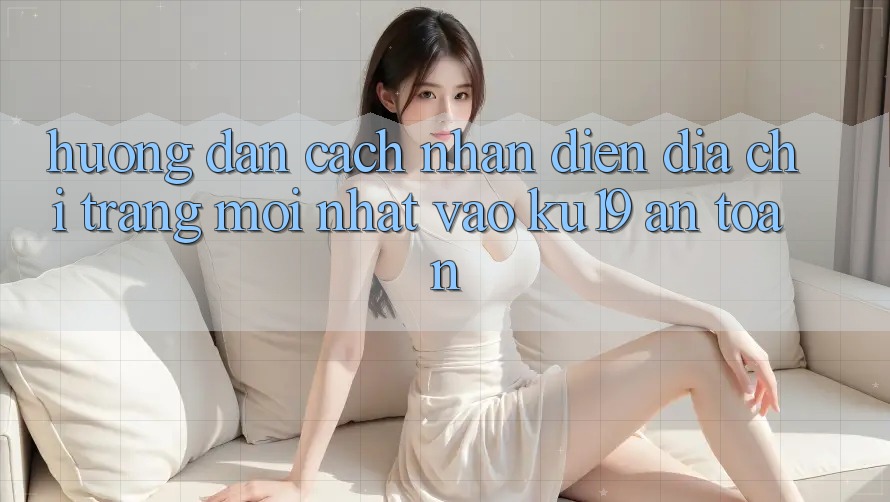 Hướng Dẫn Cách Nhận Diện Địa chỉ trang Mới Nhất Vào ku19 An Toàn Hướng Dẫn Cách Nhận Diện Địa chỉ trang Mới Nhất Vào ku19 An Toàn