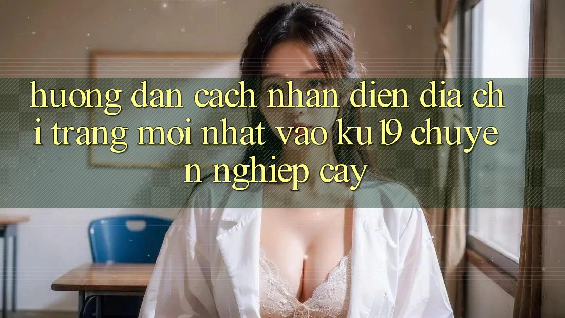 Hướng Dẫn Cách Nhận Diện Địa chỉ trang Mới Nhất Vào ku19 Chuyên nghiệp cậy