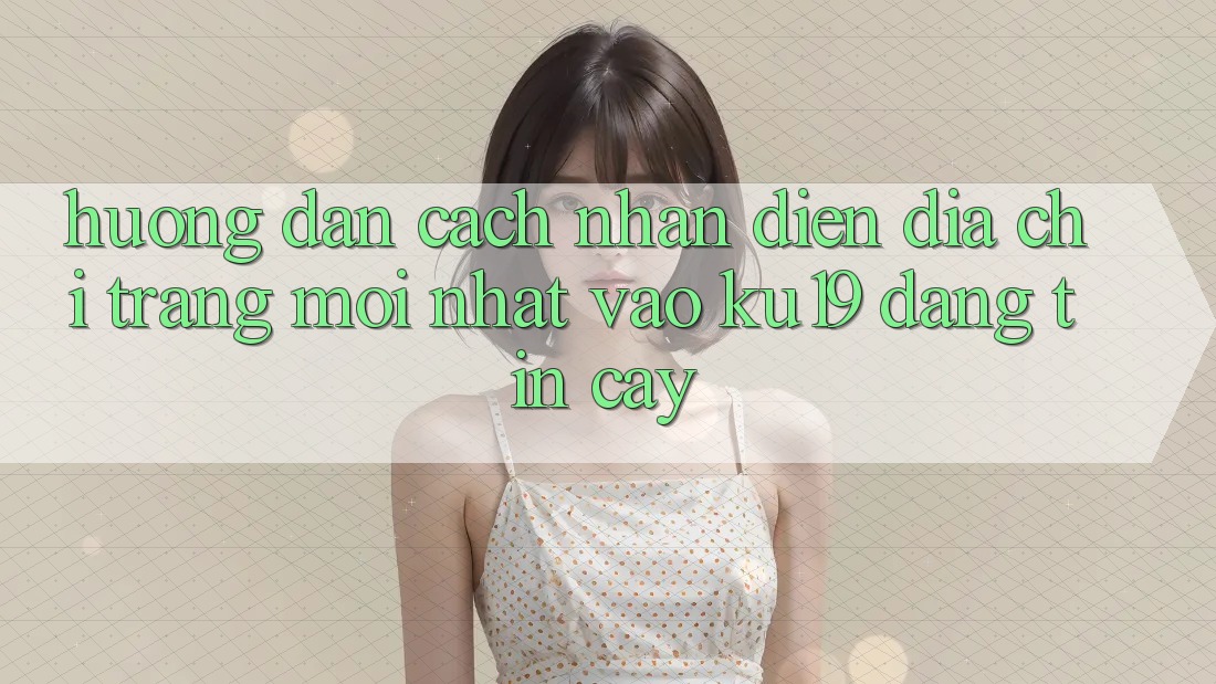Hướng Dẫn Cách Nhận Diện Địa chỉ trang Mới Nhất Vào ku19 Đáng tin cậy Hướng Dẫn Cách Nhận Diện Địa chỉ trang Mới Nhất Vào ku19 Đáng tin cậy