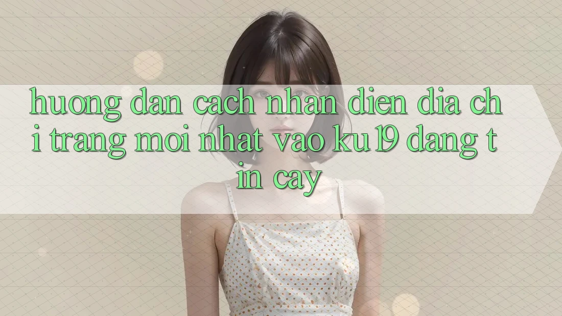 Hướng Dẫn Cách Nhận Diện Địa chỉ trang Mới Nhất Vào ku19 Đáng tin cậy