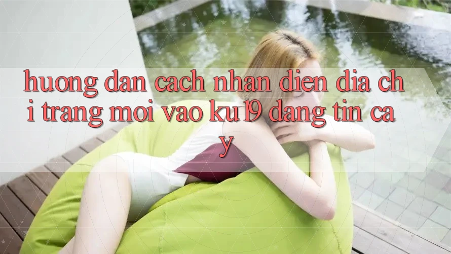 Hướng dẫn Cách Nhận Diện Địa chỉ trang Mới Vào ku19 Đáng tin cậy
