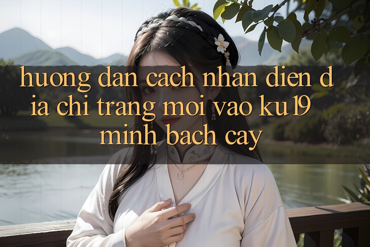 Hướng dẫn Cách Nhận Diện Địa chỉ trang Mới Vào ku19 Minh bạch cậy
