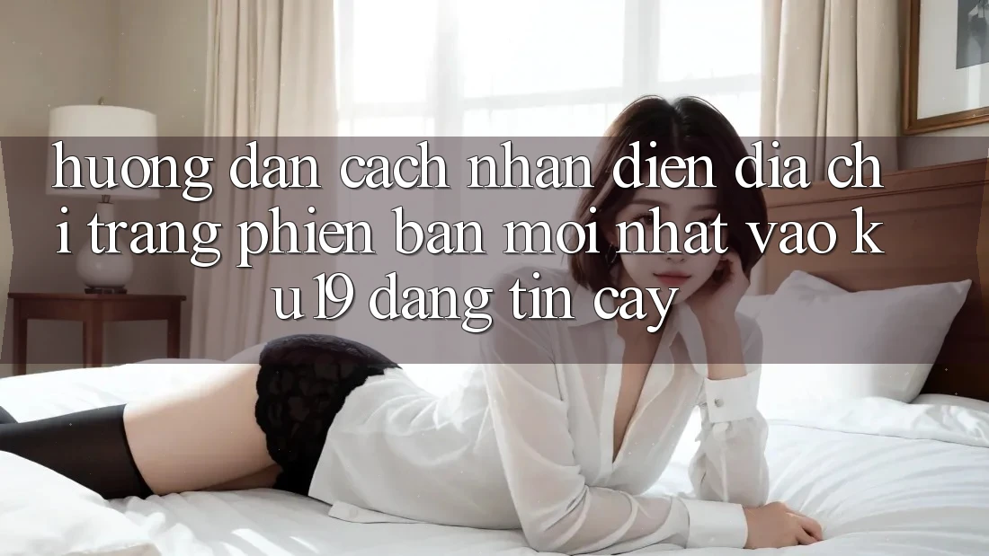 Hướng Dẫn Cách Nhận Diện Địa chỉ trang Phiên bản mới Nhất Vào ku19 Đáng tin cậy