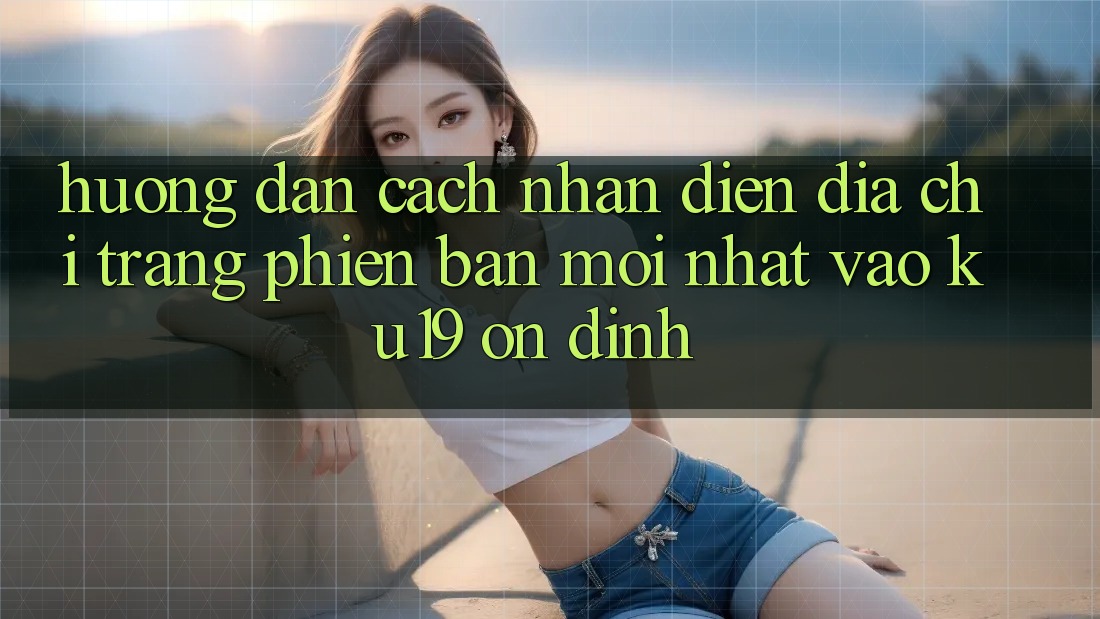 Hướng Dẫn Cách Nhận Diện Địa chỉ trang Phiên bản mới Nhất Vào ku19 Ổn định