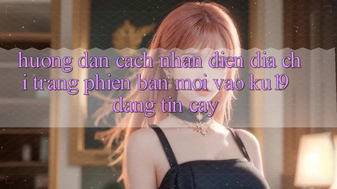 Hướng Dẫn Cách Nhận Diện Địa chỉ trang Phiên bản mới Vào ku19 Đáng tin cậy Hướng Dẫn Cách Nhận Diện Địa chỉ trang Phiên bản mới Vào ku19 Đáng tin cậy