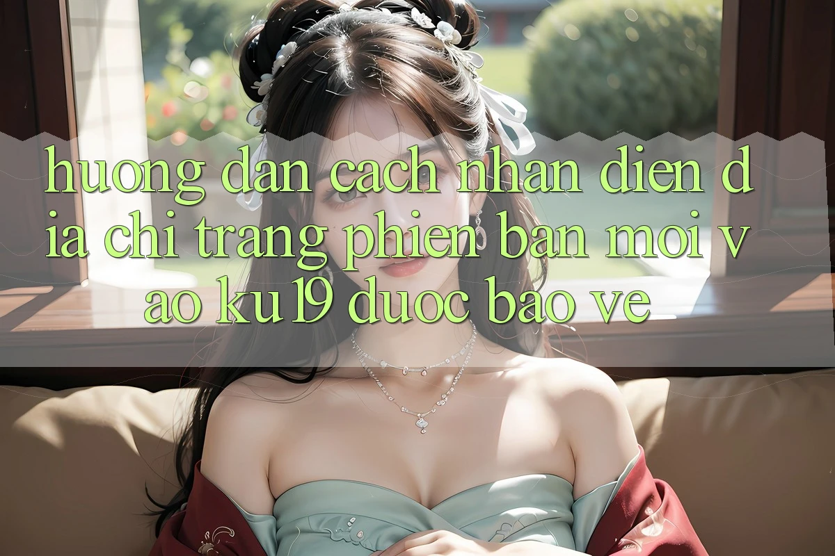 Hướng Dẫn Cách Nhận Diện Địa chỉ trang Phiên bản mới Vào ku19 Được bảo vệ