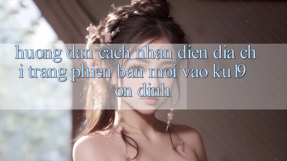 Hướng Dẫn Cách Nhận Diện Địa chỉ trang Phiên bản mới Vào ku19 Ổn định