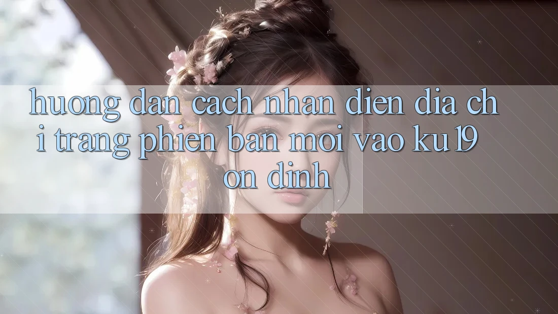 Hướng dẫn Cách Nhận Diện Địa chỉ trang Phiên bản mới Vào ku19 Ổn định Hướng dẫn Cách Nhận Diện Địa chỉ trang Phiên bản mới Vào ku19 Ổn định