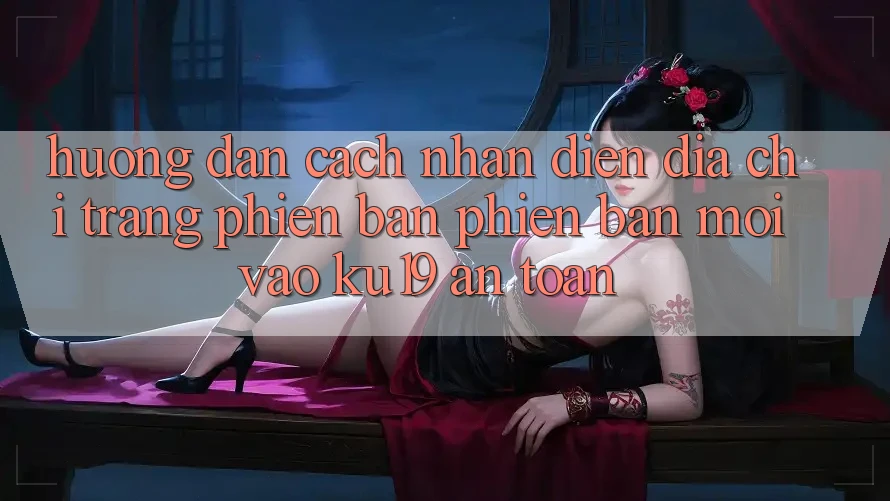 Hướng Dẫn Cách Nhận Diện Địa chỉ trang Phiên bản phiên bản mới Vào ku19 An Toàn Hướng Dẫn Cách Nhận Diện Địa chỉ trang Phiên bản phiên bản mới Vào ku19 An Toàn