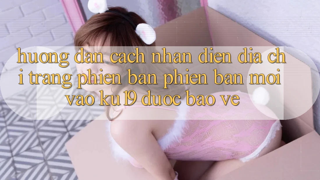 Hướng dẫn Cách Nhận Diện Địa chỉ trang Phiên bản phiên bản mới Vào ku19 Được bảo vệ Hướng dẫn Cách Nhận Diện Địa chỉ trang Phiên bản phiên bản mới Vào ku19 Được bảo vệ