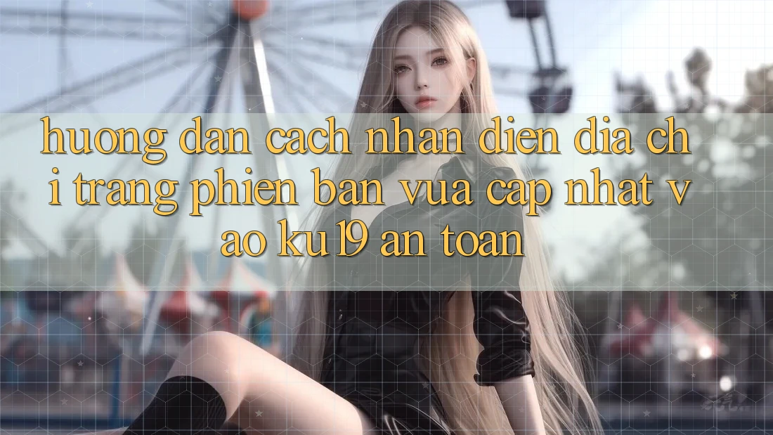 Hướng dẫn Cách Nhận Diện Địa chỉ trang Phiên bản vừa cập nhật Vào ku19 An Toàn