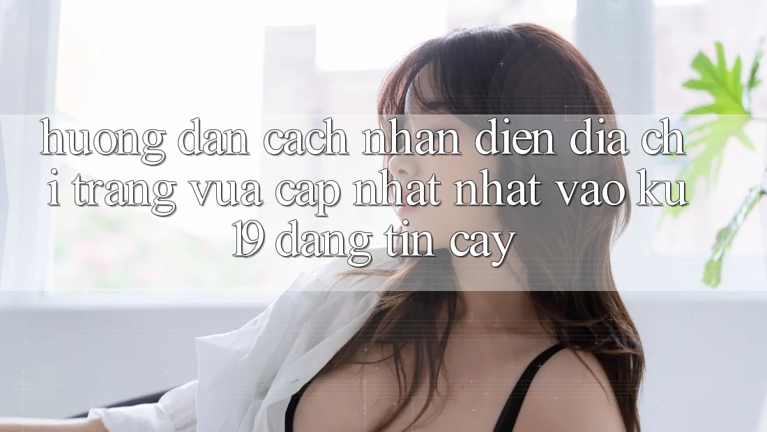 Hướng dẫn Cách Nhận Diện Địa chỉ trang Vừa cập nhật Nhất Vào ku19 Đáng tin cậy Hướng dẫn Cách Nhận Diện Địa chỉ trang Vừa cập nhật Nhất Vào ku19 Đáng tin cậy