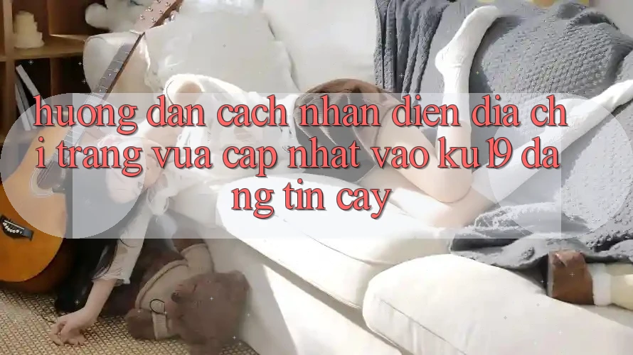 Hướng Dẫn Cách Nhận Diện Địa chỉ trang Vừa cập nhật Vào ku19 Đáng tin cậy