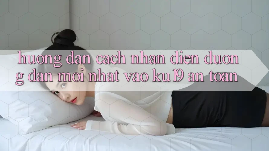 Hướng Dẫn Cách Nhận Diện Đường dẫn Mới Nhất Vào ku19 An toàn