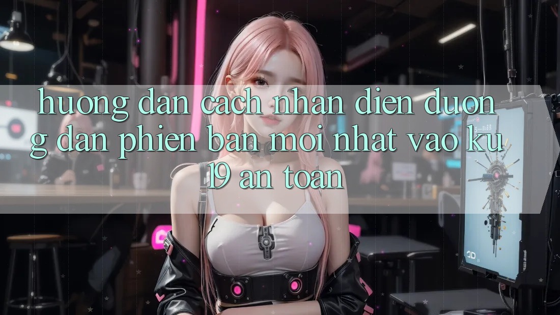 Hướng Dẫn Cách Nhận Diện Đường dẫn Phiên bản mới Nhất Vào ku19 An Toàn
