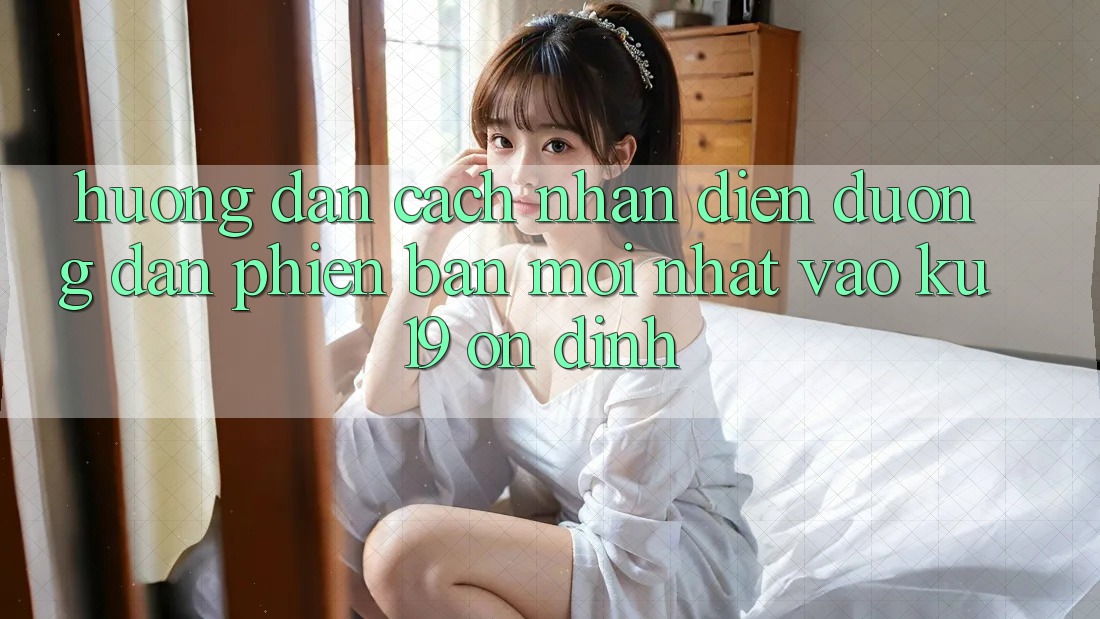 Hướng Dẫn Cách Nhận Diện Đường dẫn Phiên bản mới Nhất Vào ku19 Ổn định