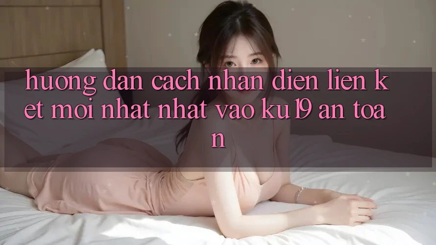 Hướng dẫn Cách Nhận Diện Liên kết Mới nhất Nhất Vào ku19 An Toàn
