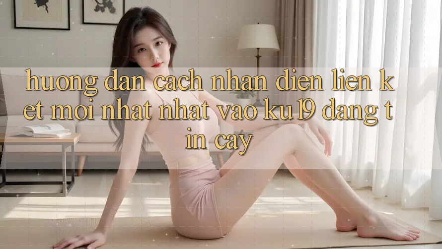 Hướng Dẫn Cách Nhận Diện Liên kết Mới nhất Nhất Vào ku19 Đáng tin cậy Hướng Dẫn Cách Nhận Diện Liên kết Mới nhất Nhất Vào ku19 Đáng tin cậy