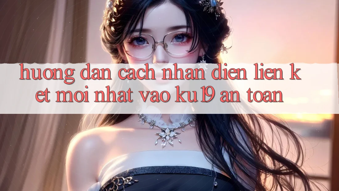Hướng Dẫn Cách Nhận Diện Liên kết Mới Nhất Vào ku19 An Toàn