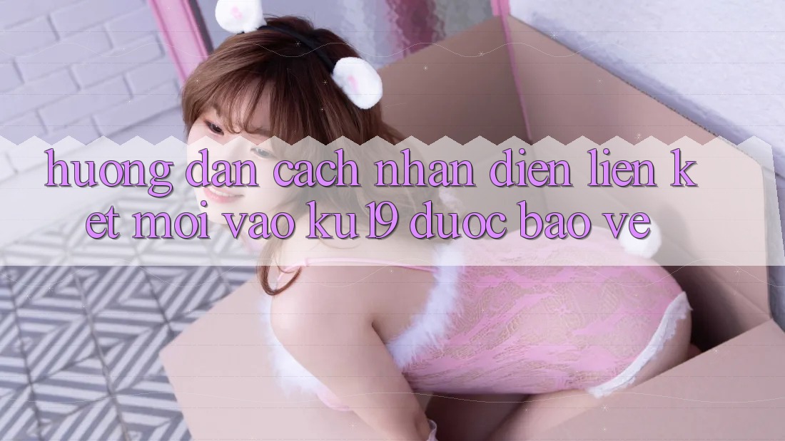 Hướng dẫn Cách Nhận Diện Liên kết Mới Vào ku19 Được bảo vệ Hướng dẫn Cách Nhận Diện Liên kết Mới Vào ku19 Được bảo vệ