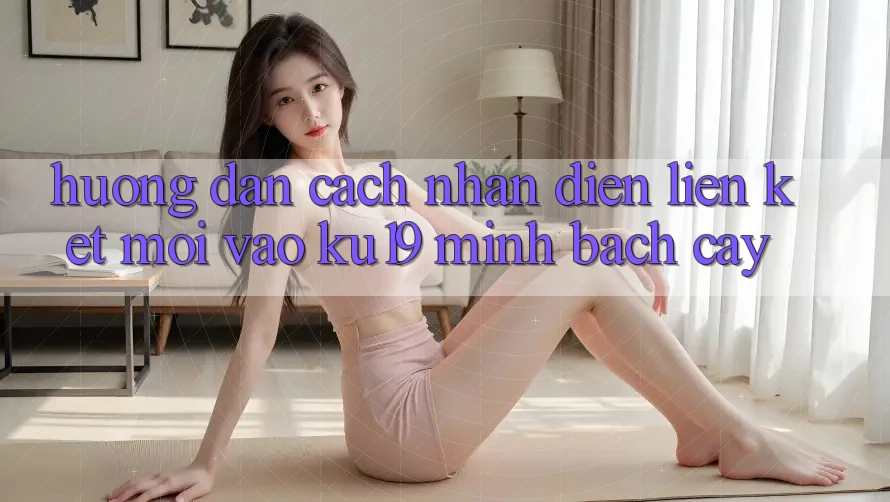 Hướng Dẫn Cách Nhận Diện Liên kết Mới Vào ku19 Minh bạch cậy Hướng Dẫn Cách Nhận Diện Liên kết Mới Vào ku19 Minh bạch cậy