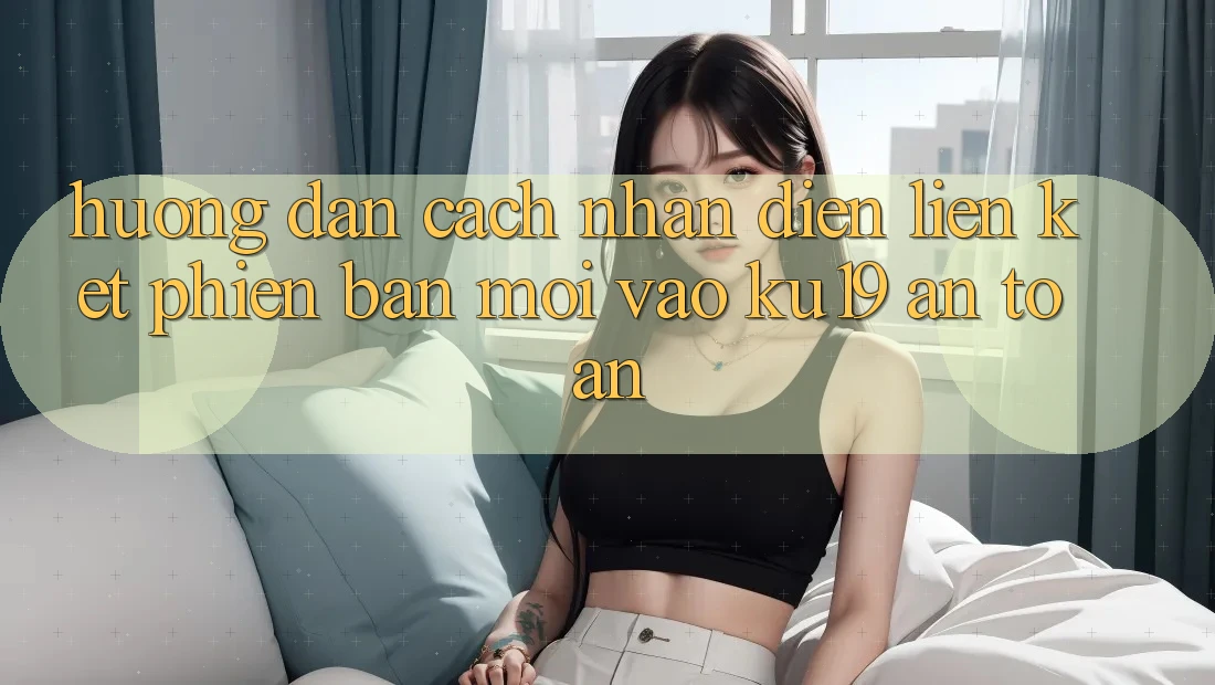 Hướng Dẫn Cách Nhận Diện Liên kết Phiên bản mới Vào ku19 An Toàn Hướng Dẫn Cách Nhận Diện Liên kết Phiên bản mới Vào ku19 An Toàn