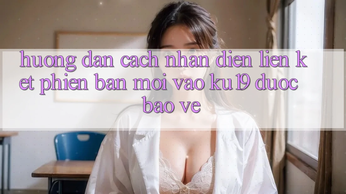 Hướng Dẫn Cách Nhận Diện Liên kết Phiên bản mới Vào ku19 Được bảo vệ Hướng Dẫn Cách Nhận Diện Liên kết Phiên bản mới Vào ku19 Được bảo vệ