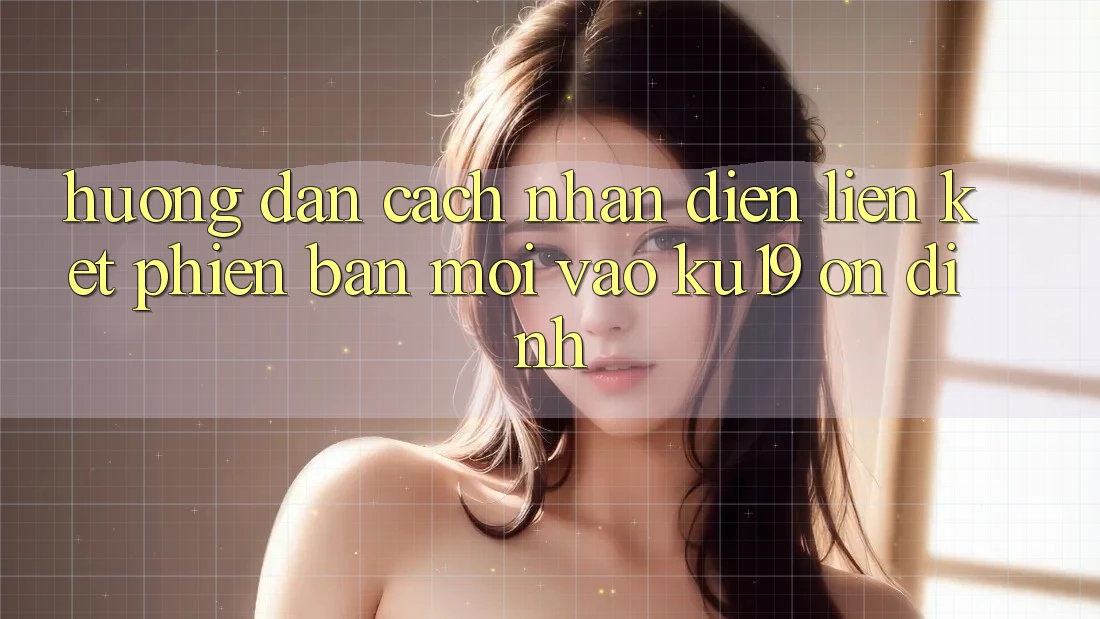 Hướng Dẫn Cách Nhận Diện Liên kết Phiên bản mới Vào ku19 Ổn định