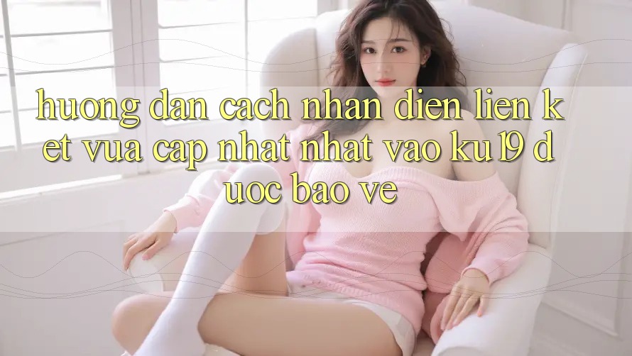 Hướng Dẫn Cách Nhận Diện Liên kết Vừa cập nhật Nhất Vào ku19 Được bảo vệ Hướng Dẫn Cách Nhận Diện Liên kết Vừa cập nhật Nhất Vào ku19 Được bảo vệ
