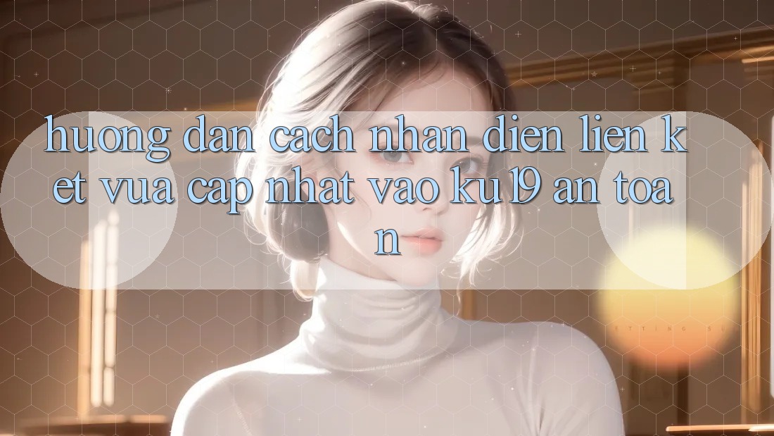 Hướng Dẫn Cách Nhận Diện Liên kết Vừa cập nhật Vào ku19 An Toàn