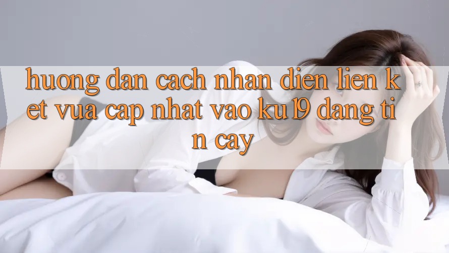 Hướng Dẫn Cách Nhận Diện Liên kết Vừa cập nhật Vào ku19 Đáng tin cậy