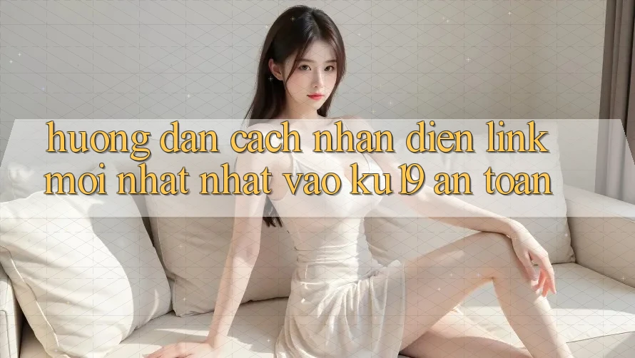 Hướng Dẫn Cách Nhận Diện Link Mới nhất Nhất Vào ku19 An Toàn Hướng Dẫn Cách Nhận Diện Link Mới nhất Nhất Vào ku19 An Toàn