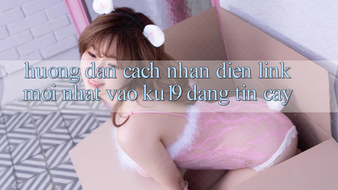Hướng Dẫn Cách Nhận Diện Link Mới Nhất Vào ku19 Đáng tin cậy