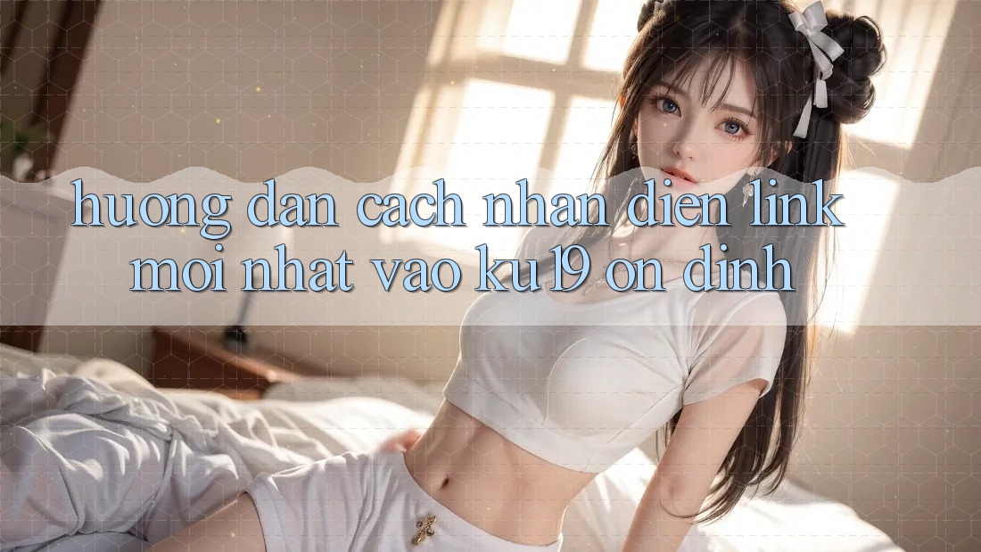 Hướng Dẫn Cách Nhận Diện Link Mới Nhất Vào ku19 Ổn định Hướng Dẫn Cách Nhận Diện Link Mới Nhất Vào ku19 Ổn định