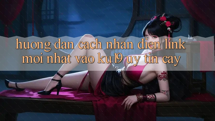 Hướng dẫn Cách Nhận Diện Link Mới Nhất Vào ku19 Uy tín cậy