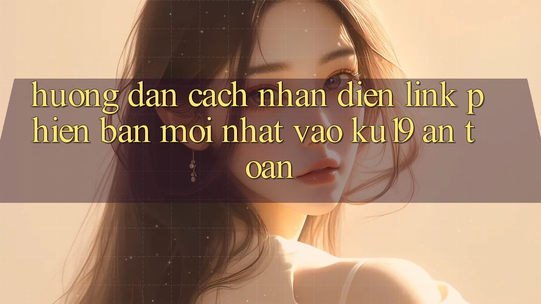 Hướng Dẫn Cách Nhận Diện Link Phiên bản mới Nhất Vào ku19 An Toàn Hướng Dẫn Cách Nhận Diện Link Phiên bản mới Nhất Vào ku19 An Toàn