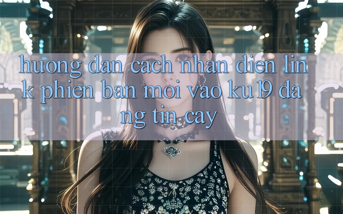 Hướng dẫn Cách Nhận Diện Link Phiên bản mới Vào ku19 Đáng tin cậy