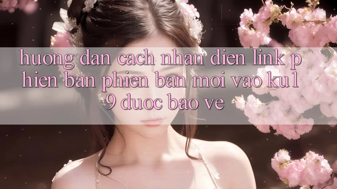 Hướng Dẫn Cách Nhận Diện Link Phiên bản phiên bản mới Vào ku19 Được bảo vệ