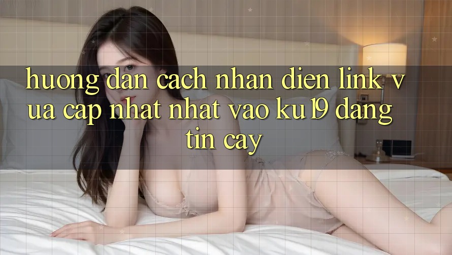 Hướng Dẫn Cách Nhận Diện Link Vừa cập nhật Nhất Vào ku19 Đáng tin cậy Hướng Dẫn Cách Nhận Diện Link Vừa cập nhật Nhất Vào ku19 Đáng tin cậy